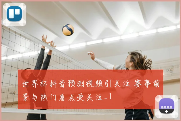 世界杯抖音预测视频引关注 赛事前景与热门看点受关注_1