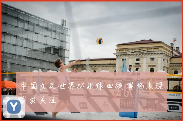 中国女足世界杯进球回顾 赛场表现引发关注